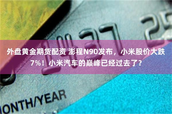 外盘黄金期货配资 澎程N90发布，小米股价大跌7%！小米汽车的巅峰已经过去了？