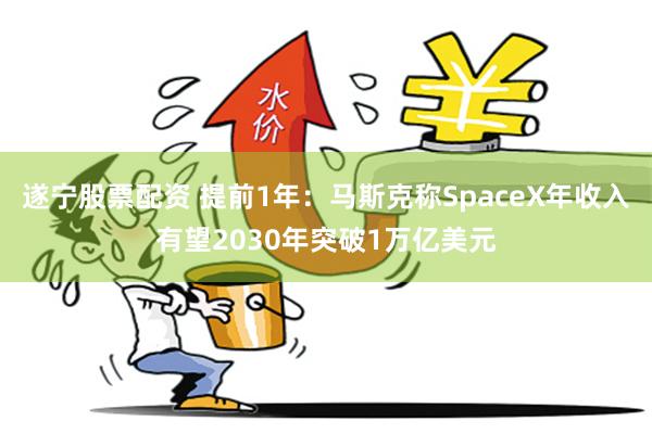 遂宁股票配资 提前1年：马斯克称SpaceX年收入有望2030年突破1万亿美元