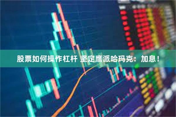 股票如何操作杠杆 坚定鹰派哈玛克：加息！