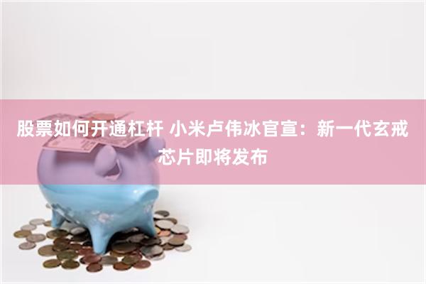 股票如何开通杠杆 小米卢伟冰官宣：新一代玄戒芯片即将发布