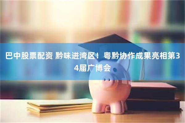 巴中股票配资 黔味进湾区！粤黔协作成果亮相第34届广博会