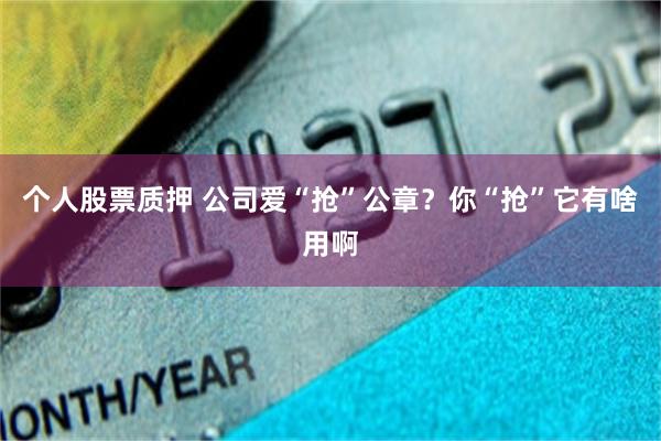 个人股票质押 公司爱“抢”公章？你“抢”它有啥用啊