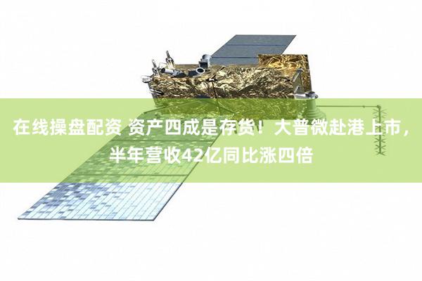 在线操盘配资 资产四成是存货！大普微赴港上市，半年营收42亿同比涨四倍
