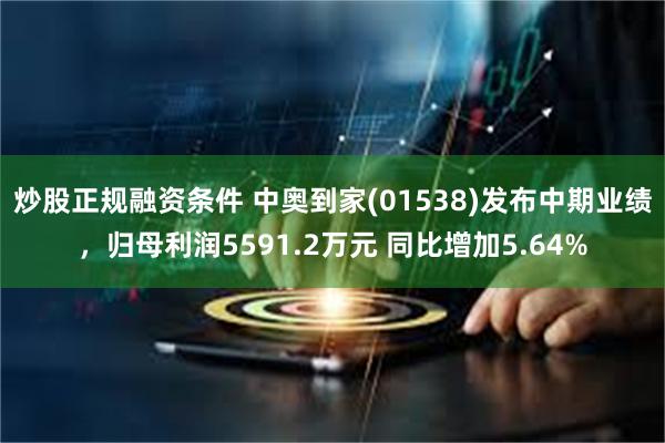 炒股正规融资条件 中奥到家(01538)发布中期业绩，归母利润5591.2万元 同比增加5.64%