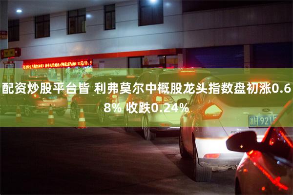 配资炒股平台皆 利弗莫尔中概股龙头指数盘初涨0.68% 收跌0.24%