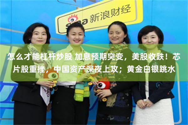 怎么才能杠杆炒股 加息预期突变，美股收跌！芯片股重挫，中国资产深夜上攻；黄金白银跳水