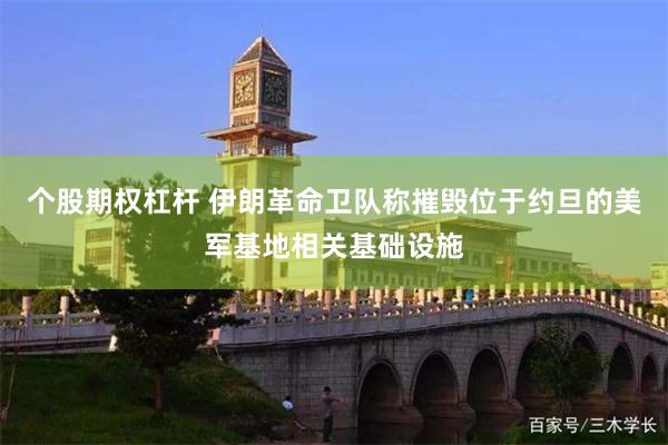 个股期权杠杆 伊朗革命卫队称摧毁位于约旦的美军基地相关基础设施