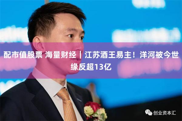配市值股票 海量财经｜江苏酒王易主！洋河被今世缘反超13亿