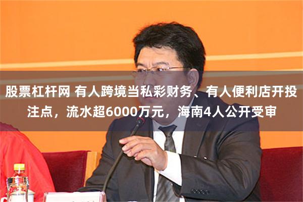 股票杠杆网 有人跨境当私彩财务、有人便利店开投注点，流水超6000万元，海南4人公开受审