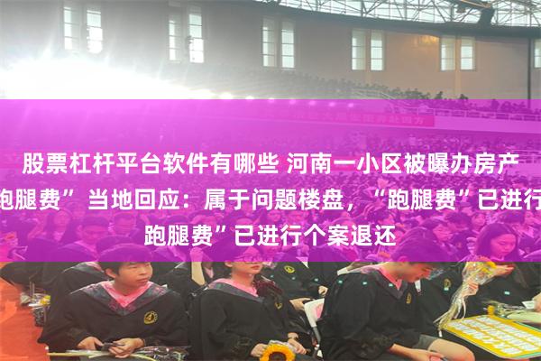 股票杠杆平台软件有哪些 河南一小区被曝办房产证需要“跑腿费” 当地回应：属于问题楼盘，“跑腿费”已进行个案退还