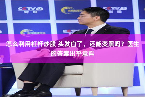 怎么利用杠杆炒股 头发白了，还能变黑吗？医生的答案出乎意料