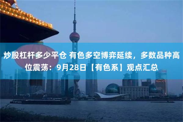 炒股杠杆多少平仓 有色多空博弈延续，多数品种高位震荡：9月28日【有色系】观点汇总