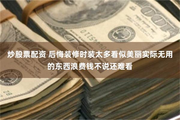 炒股票配资 后悔装修时装太多看似美丽实际无用的东西浪费钱不说还难看