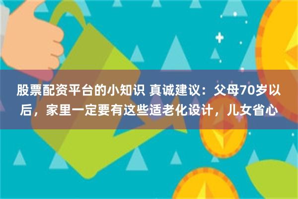 股票配资平台的小知识 真诚建议：父母70岁以后，家里一定要有这些适老化设计，儿女省心