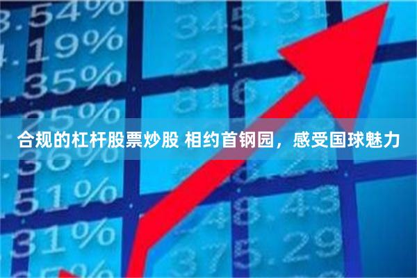 合规的杠杆股票炒股 相约首钢园，感受国球魅力