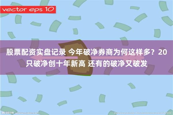 股票配资实盘记录 今年破净券商为何这样多？20只破净创十年新高 还有的破净又破发